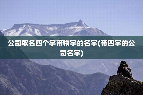 公司取名四个字带物字的名字(带四字的公司名字)