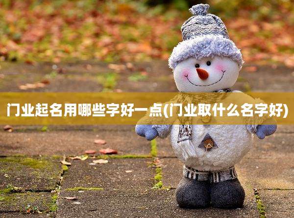 门业起名用哪些字好一点(门业取什么名字好)