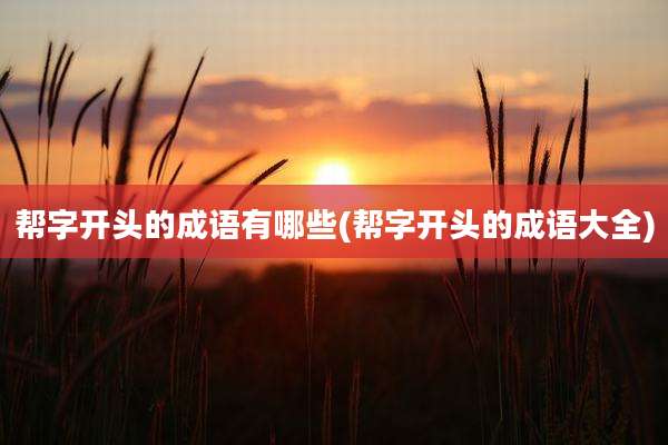 帮字开头的成语有哪些(帮字开头的成语大全)