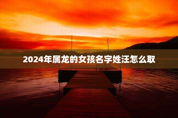 2024年属龙的女孩名字姓汪怎么取