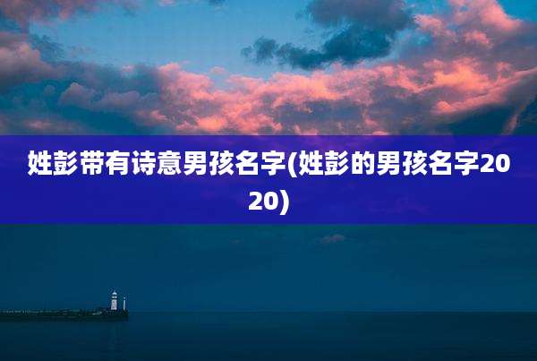 姓彭带有诗意男孩名字(姓彭的男孩名字2020)