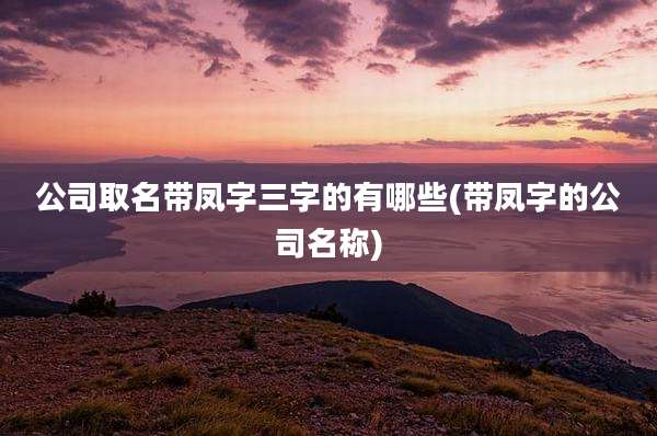 公司取名带凤字三字的有哪些(带凤字的公司名称)