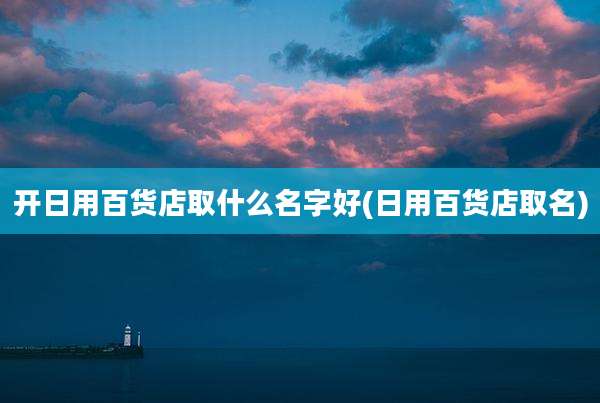 开日用百货店取什么名字好(日用百货店取名)