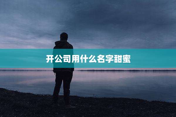 开公司用什么名字甜蜜