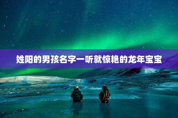 姓阳的男孩名字一听就惊艳的龙年宝宝
