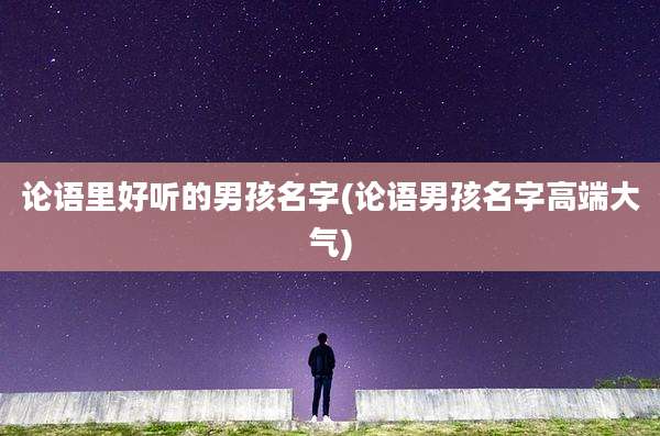 论语里好听的男孩名字(论语男孩名字高端大气)