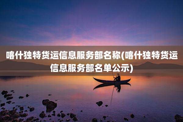 喀什独特货运信息服务部名称(喀什独特货运信息服务部名单公示)
