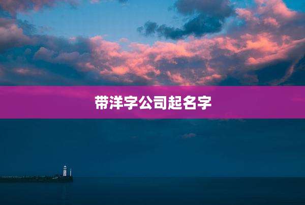 带洋字公司起名字