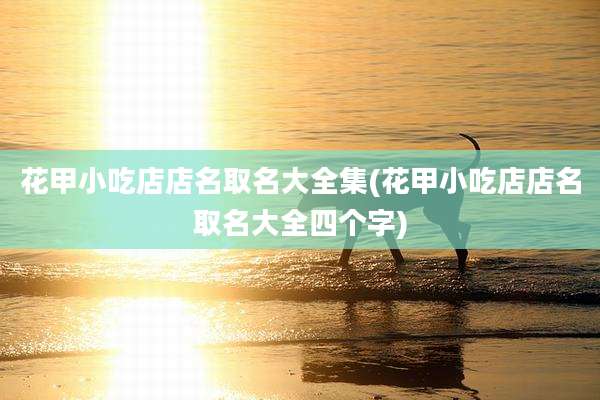 花甲小吃店店名取名大全集(花甲小吃店店名取名大全四个字)