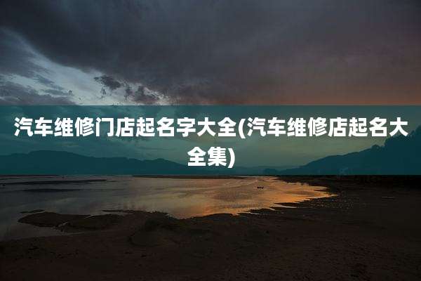 汽车维修门店起名字大全(汽车维修店起名大全集)