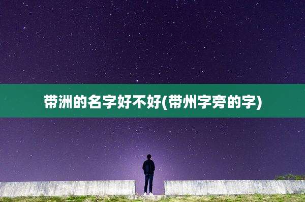 带洲的名字好不好(带州字旁的字)
