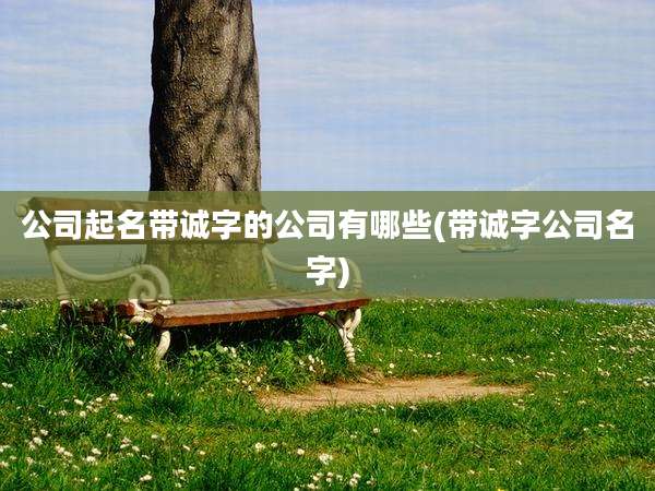 公司起名带诚字的公司有哪些(带诚字公司名字)