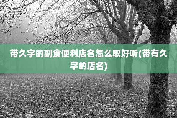 带久字的副食便利店名怎么取好听(带有久字的店名)
