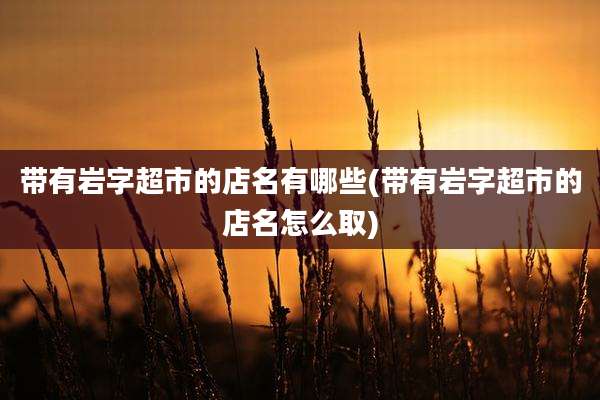带有岩字超市的店名有哪些(带有岩字超市的店名怎么取)