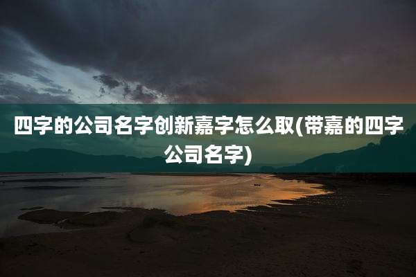四字的公司名字创新嘉字怎么取(带嘉的四字公司名字)