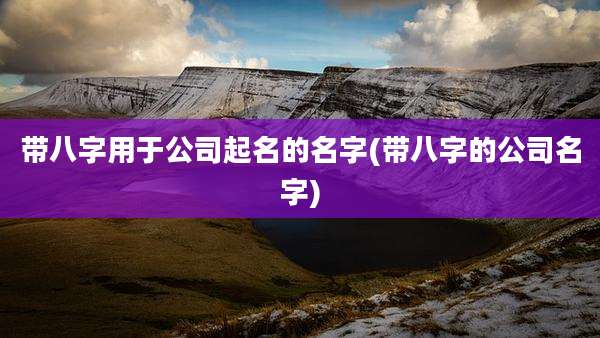 带八字用于公司起名的名字(带八字的公司名字)