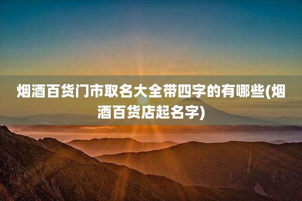 烟酒百货门市取名大全带四字的有哪些(烟酒百货店起名字)