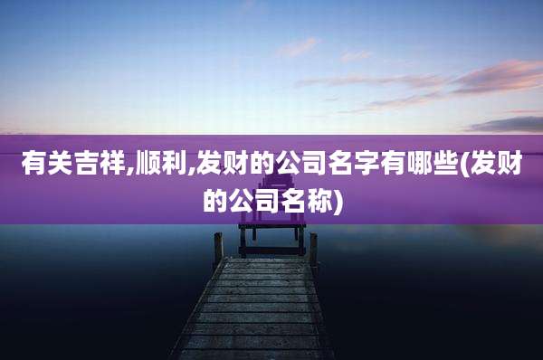 有关吉祥,顺利,发财的公司名字有哪些(发财的公司名称)