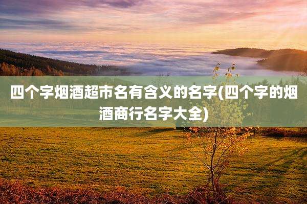 四个字烟酒超市名有含义的名字(四个字的烟酒商行名字大全)