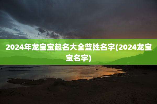 2024年龙宝宝起名大全蓝姓名字(2024龙宝宝名字)