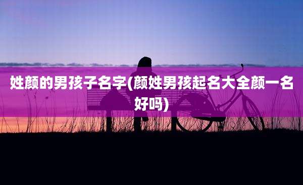 姓颜的男孩子名字(颜姓男孩起名大全颜一名好吗)