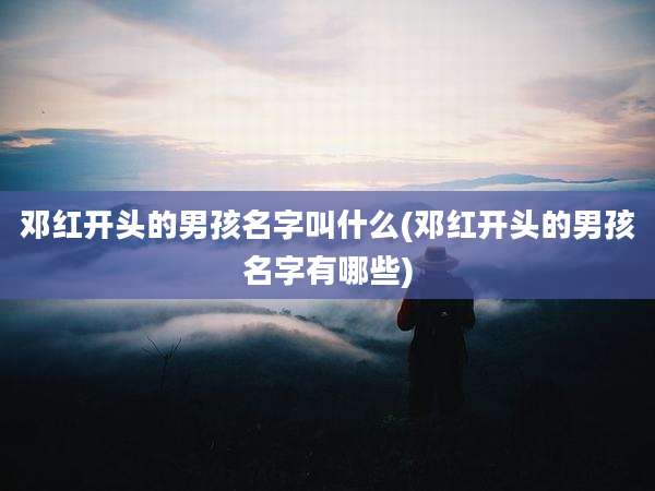 邓红开头的男孩名字叫什么(邓红开头的男孩名字有哪些)