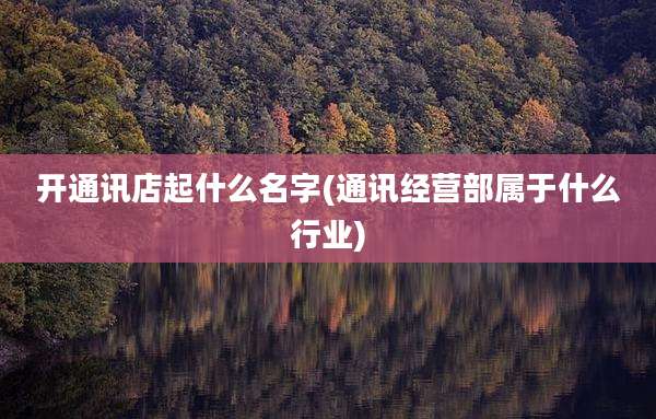 开通讯店起什么名字(通讯经营部属于什么行业)