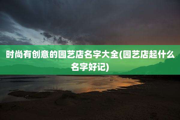 时尚有创意的园艺店名字大全(园艺店起什么名字好记)
