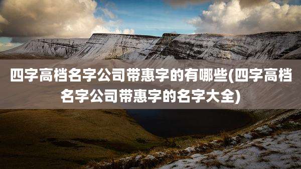 四字高档名字公司带惠字的有哪些(四字高档名字公司带惠字的名字大全)