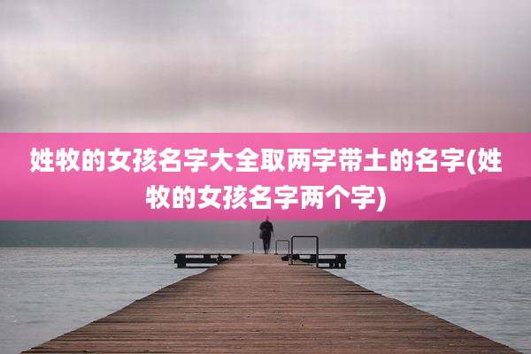 姓牧的女孩名字大全取两字带土的名字(姓牧的女孩名字两个字)