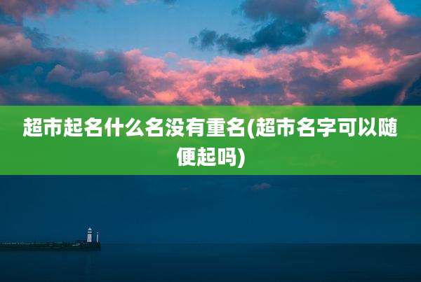 超市起名什么名没有重名(超市名字可以随便起吗)