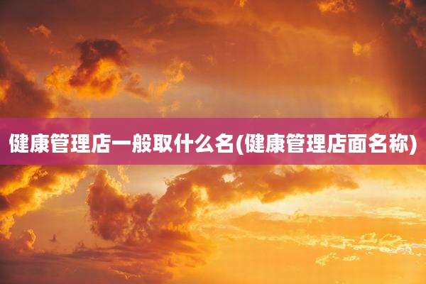 健康管理店一般取什么名(健康管理店面名称)