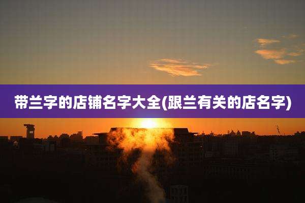 带兰字的店铺名字大全(跟兰有关的店名字)