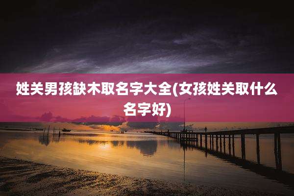 姓关男孩缺木取名字大全(女孩姓关取什么名字好)