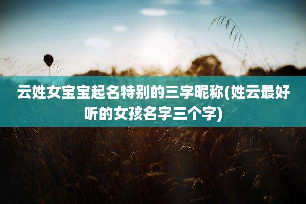 云姓女宝宝起名特别的三字昵称(姓云最好听的女孩名字三个字)