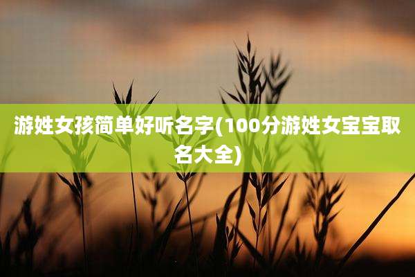 游姓女孩简单好听名字(100分游姓女宝宝取名大全)