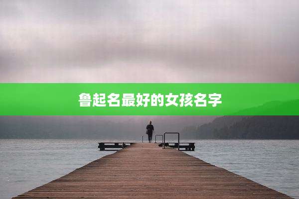 鲁起名最好的女孩名字
