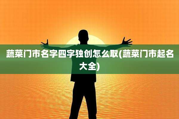 蔬菜门市名字四字独创怎么取(蔬菜门市起名大全)