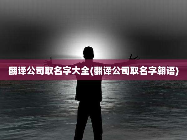 翻译公司取名字大全(翻译公司取名字朝语)
