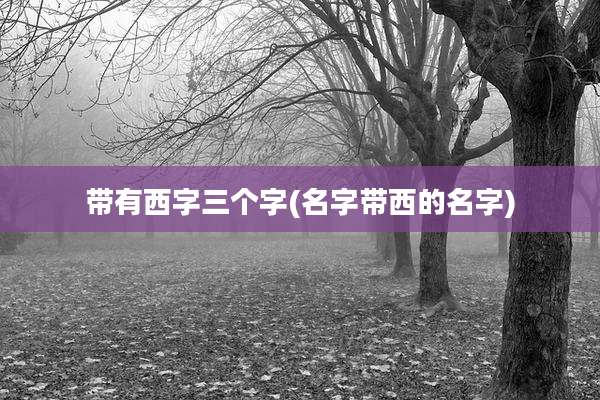 带有西字三个字(名字带西的名字)