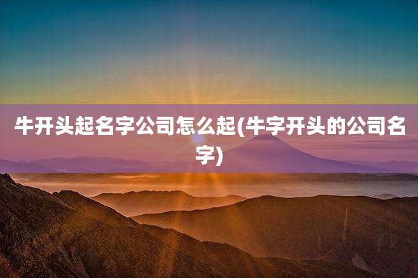 牛开头起名字公司怎么起(牛字开头的公司名字)