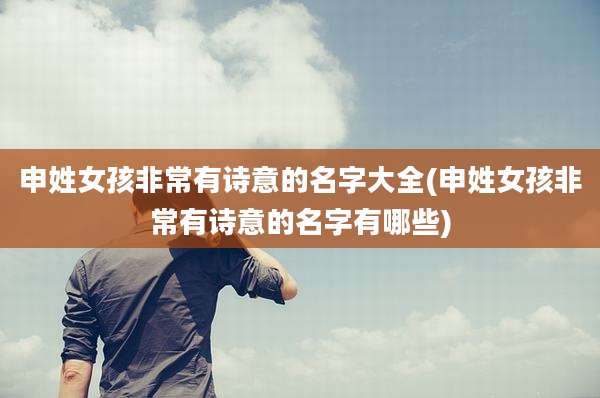 申姓女孩非常有诗意的名字大全(申姓女孩非常有诗意的名字有哪些)