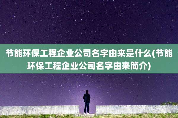 节能环保工程企业公司名字由来是什么(节能环保工程企业公司名字由来简介)