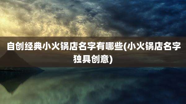 自创经典小火锅店名字有哪些(小火锅店名字独具创意)