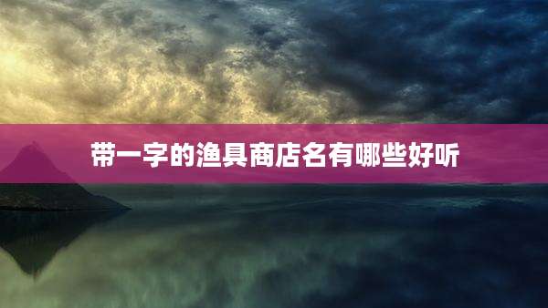 带一字的渔具商店名有哪些好听