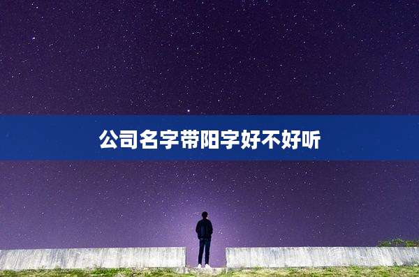 公司名字带阳字好不好听
