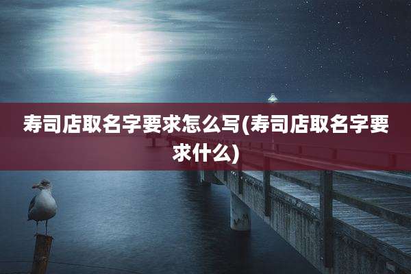 寿司店取名字要求怎么写(寿司店取名字要求什么)