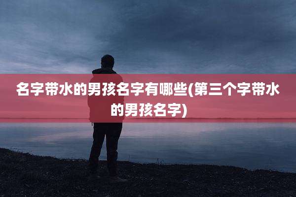 名字带水的男孩名字有哪些(第三个字带水的男孩名字)