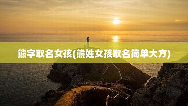 熊字取名女孩(熊姓女孩取名简单大方)
