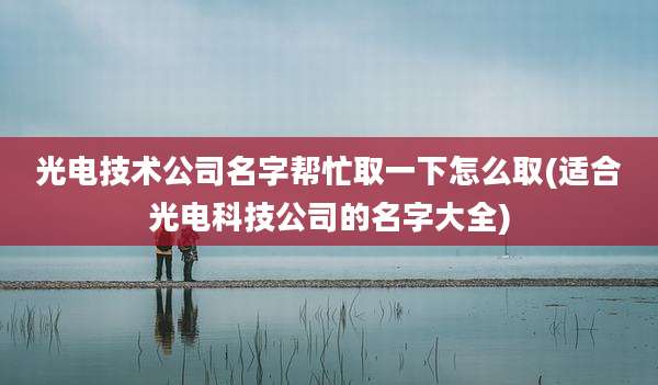 光电技术公司名字帮忙取一下怎么取(适合光电科技公司的名字大全)